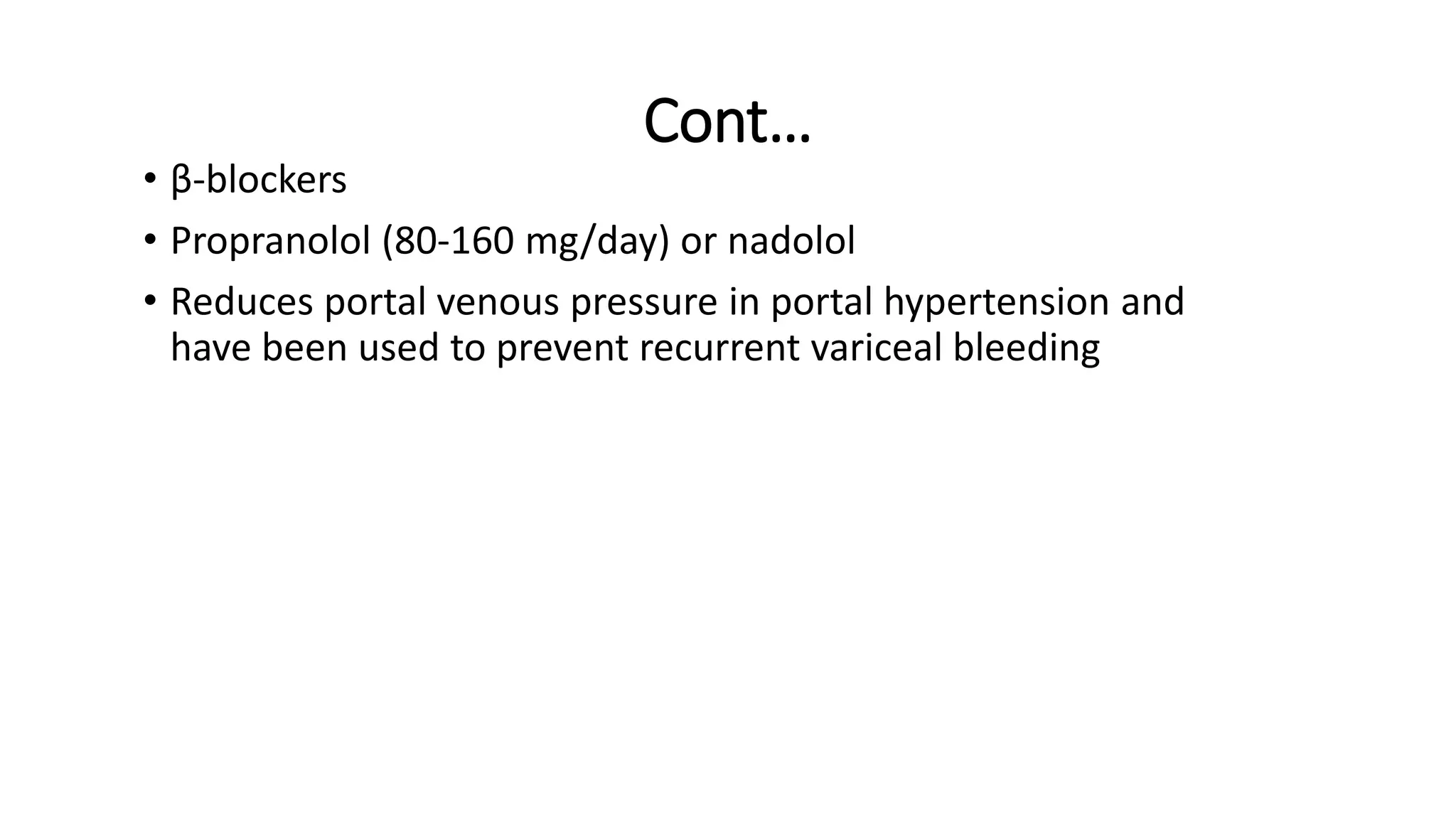 Cont…
• β-blockers
• Propranolol (80-160 mg/day) or nadolol
• Reduces portal venous pressure in portal hypertension and
have been used to prevent recurrent variceal bleeding
 