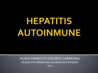 HEPATITIS AUTOINMUNE HUGO ERNESTO OSORIO CARMONA RESIDENTE PRIMER AÑO DE MEDICINA INTERNA 2011 