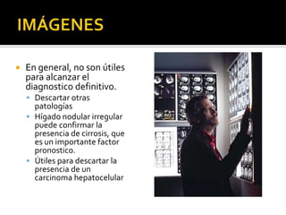 IMÁGENES En general, no son útiles para alcanzar el diagnostico definitivo.Descartar otras patologías Hígado nodular irregular puede confirmar la presencia de cirrosis, que es un importante factor pronostico.Útiles para descartar la presencia de un carcinoma hepatocelular