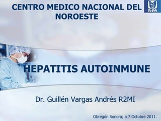CENTRO MEDICO NACIONAL DEL NOROESTE HEPATITIS AUTOINMUNE Dr. Guillén Vargas Andrés R2MI Obregón Sonora; a 7 Octubre 2011. 