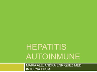HEPATITIS
AUTOINMUNE
MARIA ALEJANDRA ENRIQUEZ MED
INTERNA FUSM
 