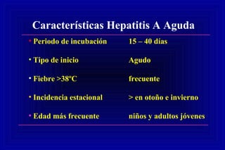 Características Hepatitis A Aguda
• Periodo de incubación 15 – 40 días
• Tipo de inicio Agudo
• Fiebre >38ºC frecuente
• Incidencia estacional > en otoño e invierno
• Edad más frecuente niños y adultos jóvenes
 