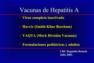 Vacunas de Hepatitis A
 Virus completo inactivado
 Havrix (Smith-Kline Beecham)
 VAQTA (Merk División Vacunas)
 Formulaciones pediátricas y adultos
CDC Hepatitis Branch
Julio 2003.
 