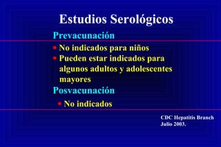 Estudios Serológicos
Prevacunación
• No indicados para niños
• Pueden estar indicados para
algunos adultos y adolescentes
mayores
Posvacunación
• No indicados
CDC Hepatitis Branch
Julio 2003.
 