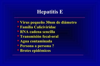 Hepatitis E
 Virus pequeño 30nm de diámetro
 Família Caliciviridae
 RNA cadena sencilla
 Transmisión fecal-oral
 Agua contaminada
 Persona a persona ?
 Brotes epidémicos
 