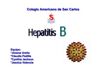 B Colegio Americano de San Carlos Hepatitis Equipo: *Jimena Ureña *Claudia Padilla *Cynthia Jackson *Jessica Valencia 