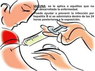    VACUNA: se le aplica a aquéllos que no
    han desarrollado la enfermedad.
   Puede ayudar a prevenir la infección por
    hepatitis B si se administra dentro de las 24
    horas posteriores a la exposición.
 