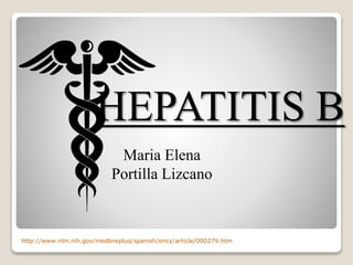Maria Elena
Portilla Lizcano
HEPATITIS B
http://www.nlm.nih.gov/medlineplus/spanish/ency/article/000279.htm
 