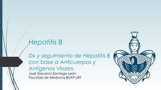 Hepatitis B
Dx y seguimiento de Hepatitis B
con base a Anticuerpos y
Antígenos Virales.
José Giovanni Santiago León
Facultad de Medicina BUAP URT
 
