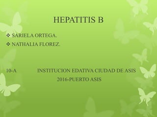 HEPATITIS B
 SARIELA ORTEGA.
 NATHALIA FLOREZ.
10-A INSTITUCION EDATIVA CIUDAD DE ASIS
2016-PUERTO ASIS
 