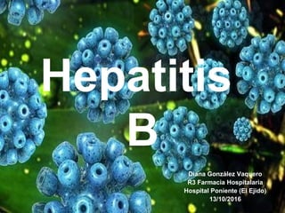Hepatitis
B
Diana González Vaquero
R3 Farmacia Hospitalaria
Hospital Poniente (El Ejido)
13/10/2016
 
