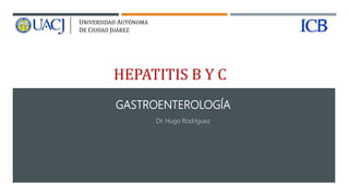 HEPATITIS B Y C
GASTROENTEROLOGÍA
UNIVERSIDAD AUTÓNOMA
DE CIUDAD JUÁREZ
Dr. Hugo Rodríguez
 