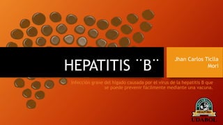 HEPATITIS ¨B¨
Infección grave del hígado causada por el virus de la hepatitis B que
se puede prevenir fácilmente mediante una vacuna.
Jhan Carlos Ticlla
Mori
 