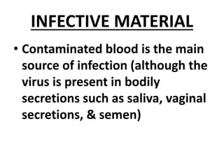 INFECTIVE MATERIAL
• Contaminated blood is the main
source of infection (although the
virus is present in bodily
secretions such as saliva, vaginal
secretions, & semen)
 