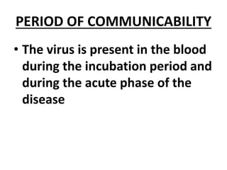 PERIOD OF COMMUNICABILITY
• The virus is present in the blood
during the incubation period and
during the acute phase of the
disease
 
