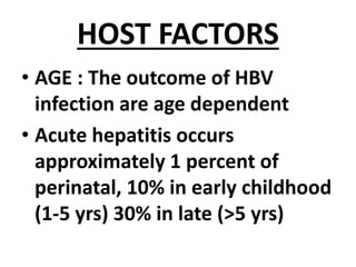 HOST FACTORS
• AGE : The outcome of HBV
infection are age dependent
• Acute hepatitis occurs
approximately 1 percent of
perinatal, 10% in early childhood
(1-5 yrs) 30% in late (>5 yrs)
 