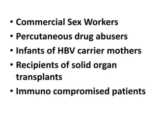 • Commercial Sex Workers
• Percutaneous drug abusers
• Infants of HBV carrier mothers
• Recipients of solid organ
transplants
• Immuno compromised patients
 