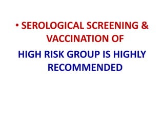 • SEROLOGICAL SCREENING &
VACCINATION OF
HIGH RISK GROUP IS HIGHLY
RECOMMENDED
 