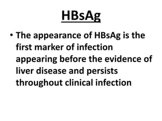 HBsAg
• The appearance of HBsAg is the
first marker of infection
appearing before the evidence of
liver disease and persists
throughout clinical infection
 