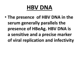 HBV DNA
• The presence of HBV DNA in the
serum generally parallels the
presence of HBeAg. HBV DNA is
a sensitive and a precise marker
of viral replication and infectivity
 