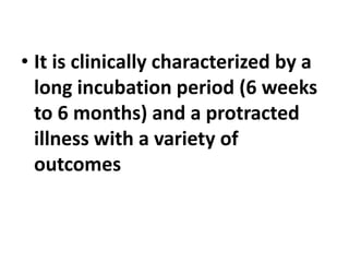 • It is clinically characterized by a
long incubation period (6 weeks
to 6 months) and a protracted
illness with a variety of
outcomes
 