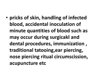 • pricks of skin, handling of infected
blood, accidental inoculation of
minute quantities of blood such as
may occur during surgicakl and
dental procedures, immunization ,
traditional tatooing,ear piercing,
nose piercing ritual circumscission,
acupuncture etc
 