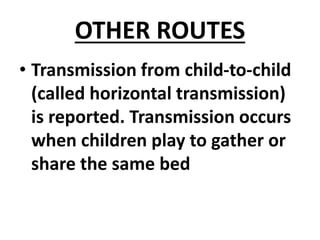 OTHER ROUTES
• Transmission from child-to-child
(called horizontal transmission)
is reported. Transmission occurs
when children play to gather or
share the same bed
 