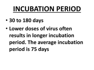 INCUBATION PERIOD
• 30 to 180 days
• Lower doses of virus often
results in longer incubation
period. The average incubation
period is 75 days
 