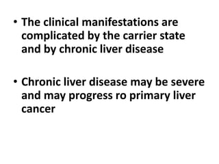 • The clinical manifestations are
complicated by the carrier state
and by chronic liver disease
• Chronic liver disease may be severe
and may progress ro primary liver
cancer
 