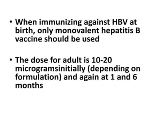 • When immunizing against HBV at
birth, only monovalent hepatitis B
vaccine should be used
• The dose for adult is 10-20
microgramsinitially (depending on
formulation) and again at 1 and 6
months
 
