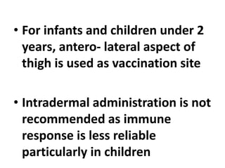 • For infants and children under 2
years, antero- lateral aspect of
thigh is used as vaccination site
• Intradermal administration is not
recommended as immune
response is less reliable
particularly in children
 