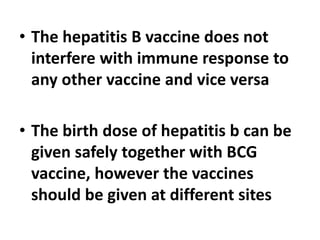 • The hepatitis B vaccine does not
interfere with immune response to
any other vaccine and vice versa
• The birth dose of hepatitis b can be
given safely together with BCG
vaccine, however the vaccines
should be given at different sites
 