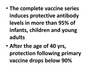 • The complete vaccine series
induces protective antibody
levels in more than 95% of
infants, children and young
adults
• After the age of 40 yrs,
protection following primary
vaccine drops below 90%
 