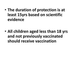 • The duration of protection is at
least 15yrs based on scientific
evidence
• All children aged less than 18 yrs
and not previously vaccinated
should receive vaccination
 