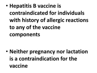 • Hepatitis B vaccine is
contraindicated for individuals
with history of allergic reactions
to any of the vaccine
components
• Neither pregnancy nor lactation
is a contraindication for the
vaccine
 