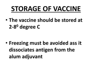 STORAGE OF VACCINE
• The vaccine should be stored at
2-80 degree C
• Freezing must be avoided ass it
dissociates antigen from the
alum adjuvant
 