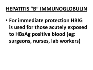 HEPATITIS “B” IMMUNOGLOBULIN
• For immediate protection HBIG
is used for those acutely exposed
to HBsAg positive blood (eg:
surgeons, nurses, lab workers)
 