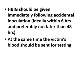 • HBIG should be given
immediately following accidental
inoculation (ideally within 6 hrs
and preferably not later than 48
hrs)
• At the same time the victim’s
blood should be sent for testing
 