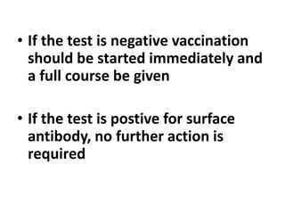 • If the test is negative vaccination
should be started immediately and
a full course be given
• If the test is postive for surface
antibody, no further action is
required
 