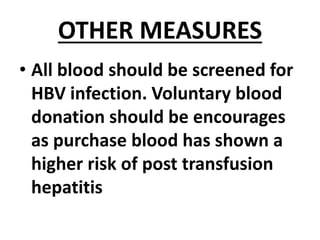 OTHER MEASURES
• All blood should be screened for
HBV infection. Voluntary blood
donation should be encourages
as purchase blood has shown a
higher risk of post transfusion
hepatitis
 