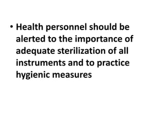 • Health personnel should be
alerted to the importance of
adequate sterilization of all
instruments and to practice
hygienic measures
 