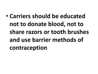 • Carriers should be educated
not to donate blood, not to
share razors or tooth brushes
and use barrier methods of
contraception
 