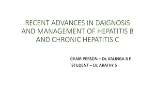 RECENT ADVANCES IN DAIGNOSIS
AND MANAGEMENT OF HEPATITIS B
AND CHRONIC HEPATITIS C
CHAIR PERSON – Dr. KALINGA B E
STUDENT – Dr. ARATHY S
 