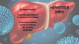 By: Najwa Abdullah
Under the supervision of:
Dr. Mohammed Al-Hakami
Community medicine
Faculty of medicine
Ibb university
25-08-2022
HEPATITIS B
(HBV)
 