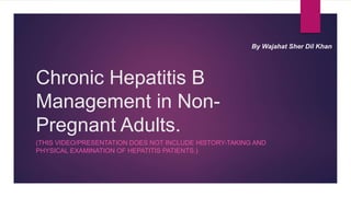 Chronic Hepatitis B
Management in Non-
Pregnant Adults.
(THIS VIDEO/PRESENTATION DOES NOT INCLUDE HISTORY-TAKING AND
PHYSICAL EXAMINATION OF HEPATITIS PATIENTS.)
By Wajahat Sher Dil Khan
 