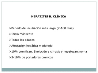 HEPATITIS B. CLÍNICA



Periodo de incubación más largo (7-160 días)

Inicio más lento

Todas las edades

Afectación hepática moderada

10% cronifican. Evolución a cirrosis y hepatocarcinoma

5-10% de portadores crónicos
 