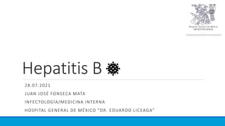 Hepatitis B
28.07.2021
JUAN JOSÉ FONSECA MATA
INFECTOLOGÍA/MEDICINA INTERNA
HOSPITAL GENERAL DE MÉXICO “DR. EDUARDO LICEAGA”
 