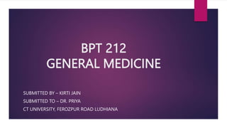 BPT 212
GENERAL MEDICINE
SUBMITTED BY – KIRTI JAIN
SUBMITTED TO – DR. PRIYA
CT UNIVERSITY, FEROZPUR ROAD LUDHIANA
 