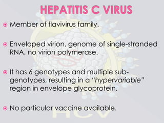

Member of flavivirus family.



Enveloped virion, genome of single-stranded
RNA, no virion polymerase.



It has 6 genotypes and multiple subgenotypes, resulting in a “hypervariable”
region in envelope glycoprotein.



No particular vaccine available.

 