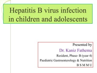 Presented by
Dr. Kaniz Fathema
Resident, Phase- B (year 4)
Paediatric Gastroenterology & Nutrition
B S M M U
Hepatitis B virus infection
in children and adolescents
 